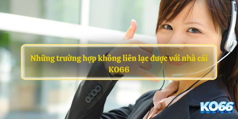 Những trường hợp không liên lạc được với nhà cái KO66