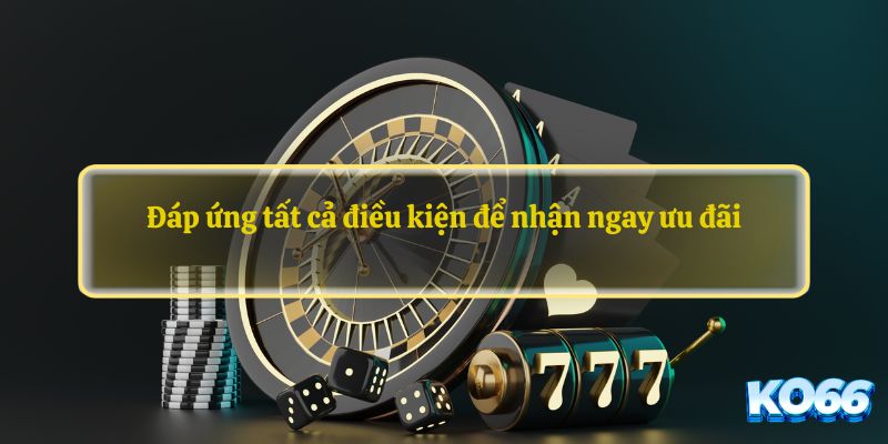 Đáp ứng tất cả điều kiện để nhận ngay ưu đãi