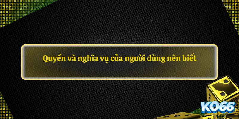 Quyền và nghĩa vụ của người dùng nên biết