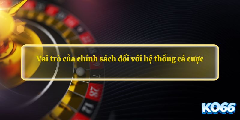 Vai trò của chính sách đối với hệ thống cá cược