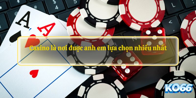 Casino là nơi được anh em lựa chọn nhiều nhất