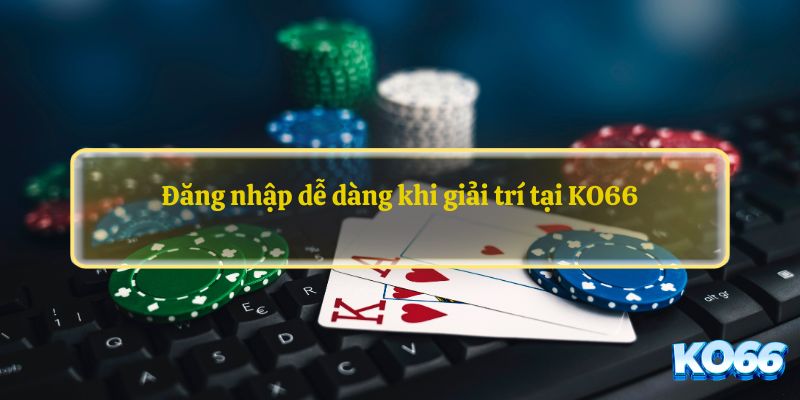 Đăng nhập dễ dàng khi giải trí tại KO66