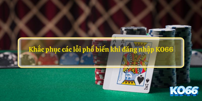 Khắc phục các lỗi phổ biến khi đăng nhập KO66