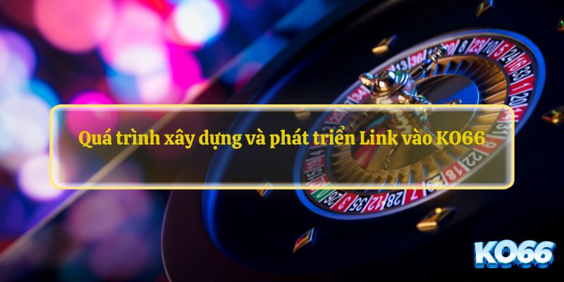 Quá trình xây dựng và phát triển Link vào KO66